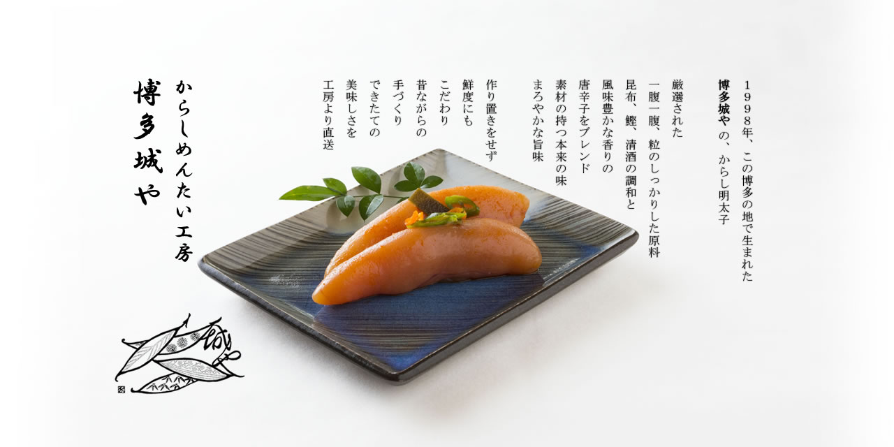 
			1998年、この博多の地に生まれた博多城やのからし明太子。
			昔ながらの手づくり、作り置きをしない出来たてを工房より直送【福岡・博多】
			
